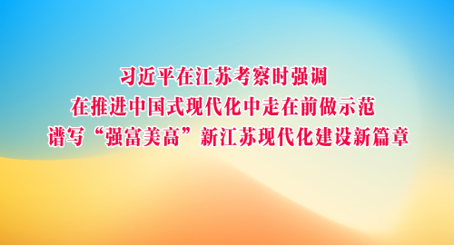 习近平在江苏考察时强调 在推进中国式现代化中走在前做示范 谱写“强富美高”新江苏现代化建设新篇章